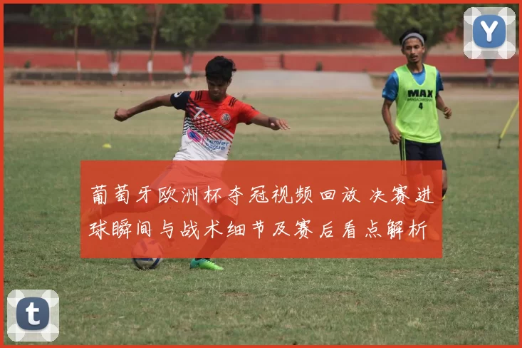 葡萄牙欧洲杯夺冠视频回放 决赛进球瞬间与战术细节及赛后看点解析