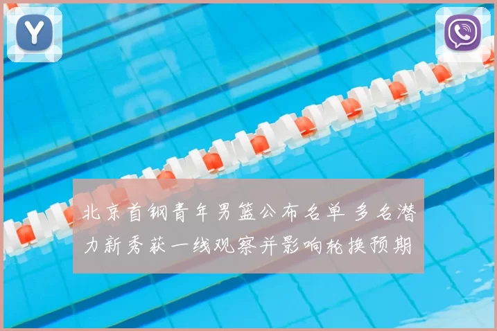 北京首钢青年男篮公布名单 多名潜力新秀获一线观察并影响轮换预期