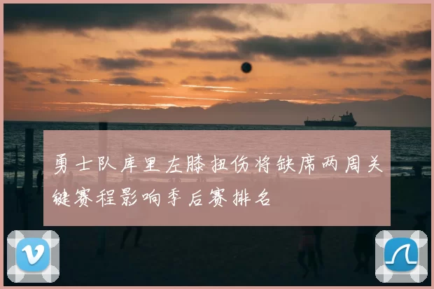 勇士队库里左膝扭伤将缺席两周关键赛程影响季后赛排名